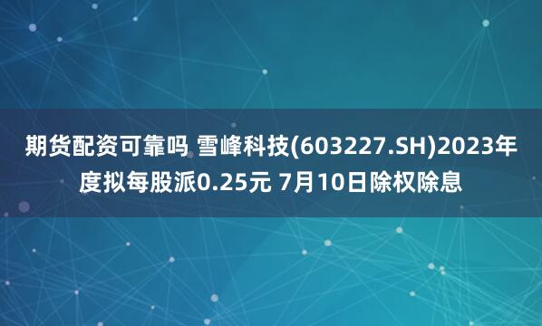 期货配资可靠吗 雪峰科技(603227.SH)2023年度拟每股派0.25元 7月10日除权除息