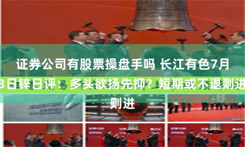 证券公司有股票操盘手吗 长江有色7月3日锌日评：多头欲扬先抑？短期或不退则进