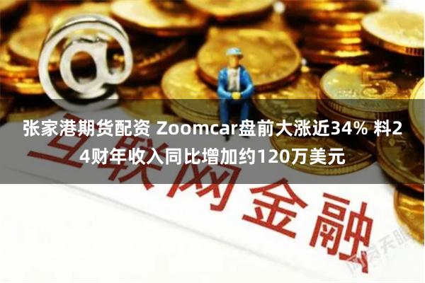 张家港期货配资 Zoomcar盘前大涨近34% 料24财年收入同比增加约120万美元