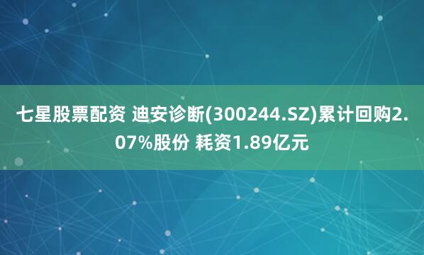 七星股票配资 迪安诊断(300244.SZ)累计回购2.07%股份 耗资1.89亿元