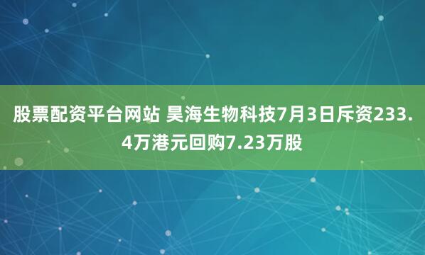 股票配资平台网站 昊海生物科技7月3日斥资233.4万港元回购7.23万股