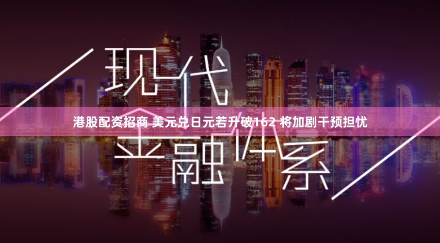 港股配资招商 美元兑日元若升破162 将加剧干预担忧