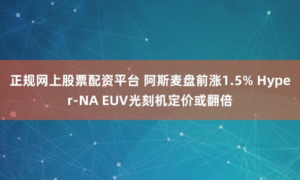 正规网上股票配资平台 阿斯麦盘前涨1.5% Hyper-NA EUV光刻机定价或翻倍