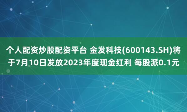 个人配资炒股配资平台 金发科技(600143.SH)将于7月10日发放2023年度现金红利 每股派0.1元