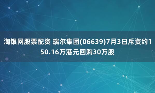 淘银网股票配资 瑞尔集团(06639)7月3日斥资约150.16万港元回购30万股