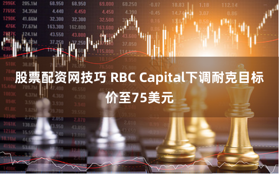 股票配资网技巧 RBC Capital下调耐克目标价至75美元