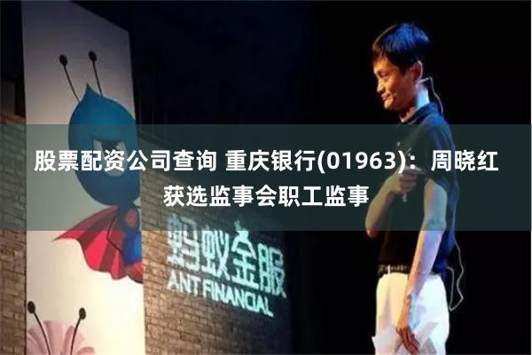 股票配资公司查询 重庆银行(01963)：周晓红获选监事会职工监事