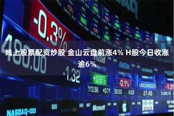 线上股票配资炒股 金山云盘前涨4% H股今日收涨逾6%