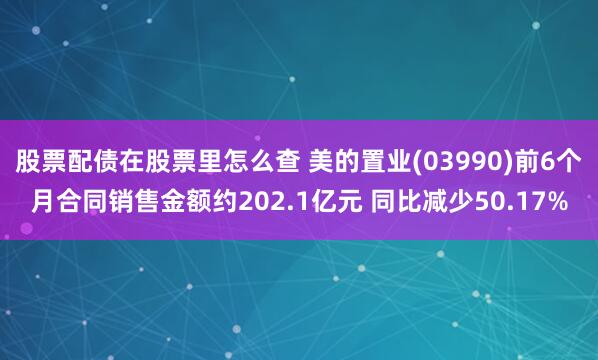 股票配债在股票里怎么查 美的置业(03990)前6个月合同销售金额约202.1亿元 同比减少50.17%
