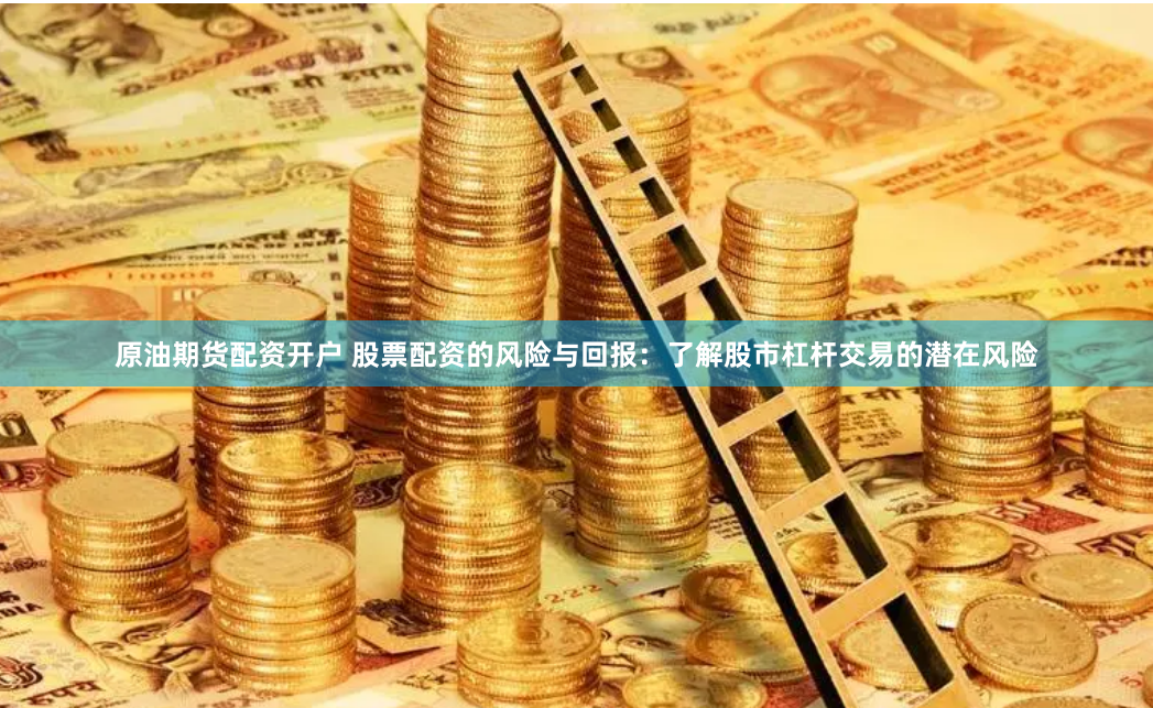 原油期货配资开户 股票配资的风险与回报：了解股市杠杆交易的潜在风险