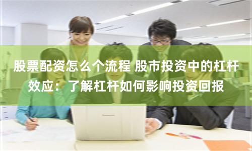 股票配资怎么个流程 股市投资中的杠杆效应：了解杠杆如何影响投资回报