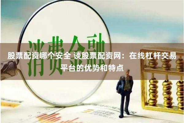 股票配资哪个安全 谈股票配资网：在线杠杆交易平台的优势和特点