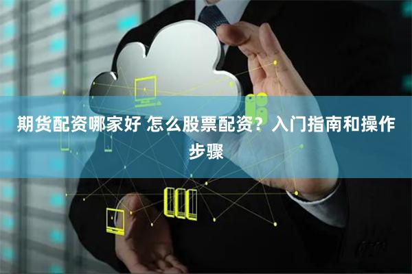 期货配资哪家好 怎么股票配资？入门指南和操作步骤