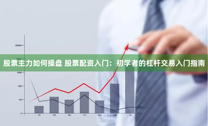 股票主力如何操盘 股票配资入门：初学者的杠杆交易入门指南