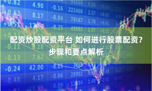 配资炒股配资平台 如何进行股票配资？步骤和要点解析