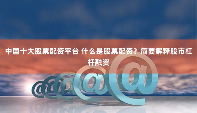 中国十大股票配资平台 什么是股票配资？简要解释股市杠杆融资