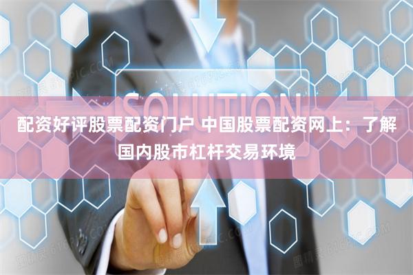 配资好评股票配资门户 中国股票配资网上：了解国内股市杠杆交易环境