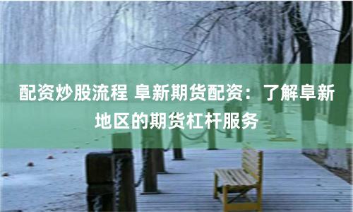配资炒股流程 阜新期货配资：了解阜新地区的期货杠杆服务