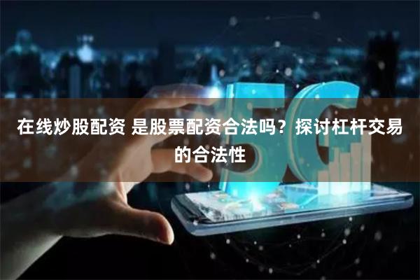 在线炒股配资 是股票配资合法吗？探讨杠杆交易的合法性