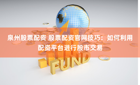 泉州股票配资 股票配资官网技巧：如何利用配资平台进行股市交易