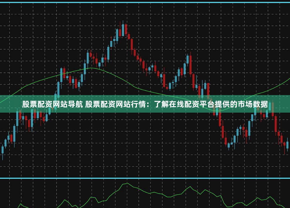 股票配资网站导航 股票配资网站行情：了解在线配资平台提供的市场数据