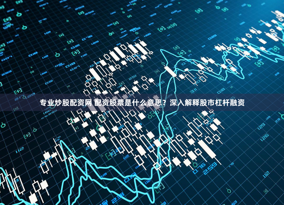 专业炒股配资网 配资股票是什么意思？深入解释股市杠杆融资