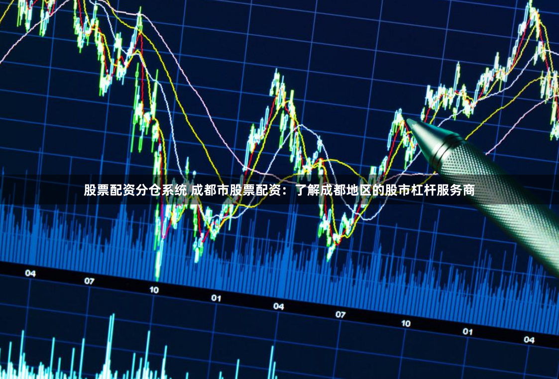 股票配资分仓系统 成都市股票配资：了解成都地区的股市杠杆服务商