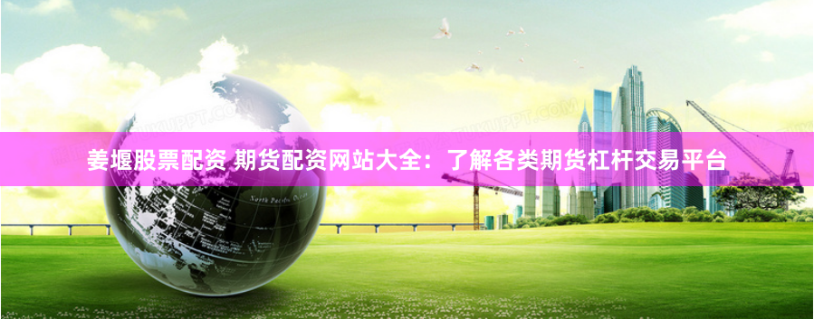 姜堰股票配资 期货配资网站大全：了解各类期货杠杆交易平台