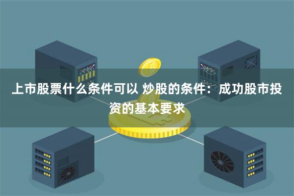 上市股票什么条件可以 炒股的条件：成功股市投资的基本要求