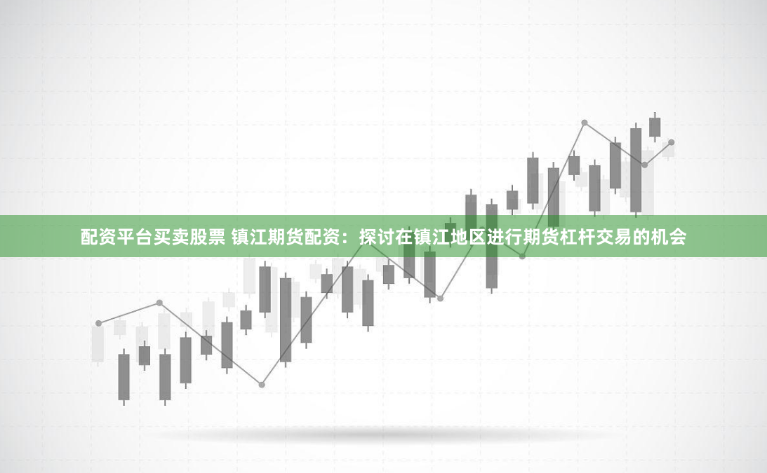 配资平台买卖股票 镇江期货配资：探讨在镇江地区进行期货杠杆交易的机会