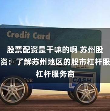 股票配资是干嘛的啊 苏州股票配资：了解苏州地区的股市杠杆服务商