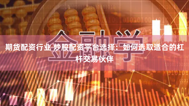 期货配资行业 炒股配资平台选择：如何选取适合的杠杆交易伙伴