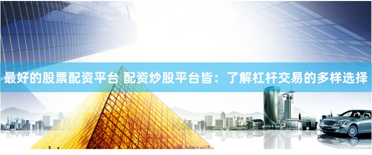 最好的股票配资平台 配资炒股平台皆：了解杠杆交易的多样选择