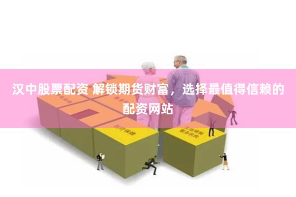 汉中股票配资 解锁期货财富，选择最值得信赖的配资网站