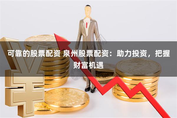 可靠的股票配资 泉州股票配资：助力投资，把握财富机遇