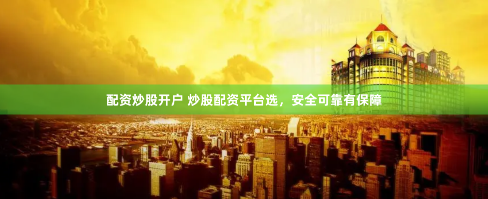 配资炒股开户 炒股配资平台选，安全可靠有保障