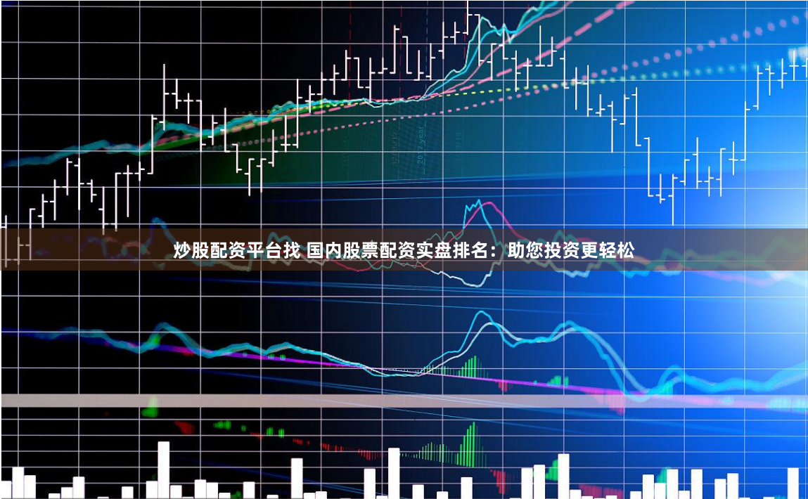 炒股配资平台找 国内股票配资实盘排名：助您投资更轻松