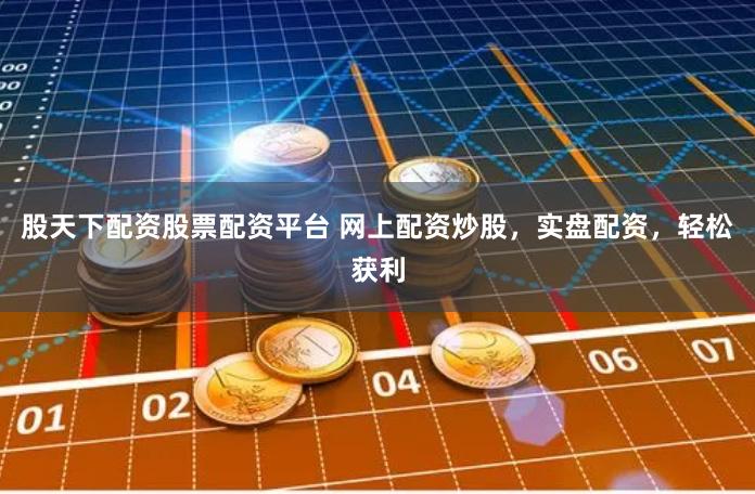 股天下配资股票配资平台 网上配资炒股，实盘配资，轻松获利