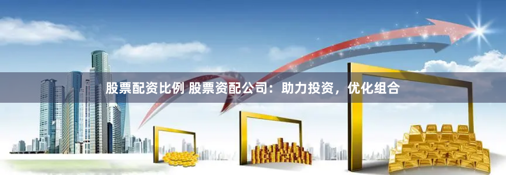 股票配资比例 股票资配公司：助力投资，优化组合