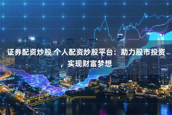 证券配资炒股 个人配资炒股平台：助力股市投资，实现财富梦想