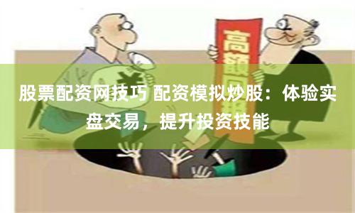 股票配资网技巧 配资模拟炒股：体验实盘交易，提升投资技能