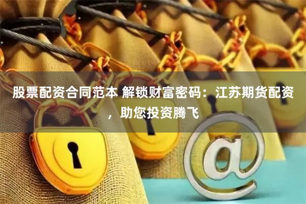 股票配资合同范本 解锁财富密码：江苏期货配资，助您投资腾飞