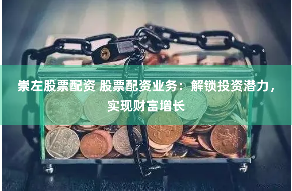 崇左股票配资 股票配资业务：解锁投资潜力，实现财富增长