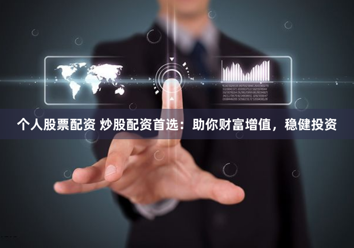 个人股票配资 炒股配资首选：助你财富增值，稳健投资