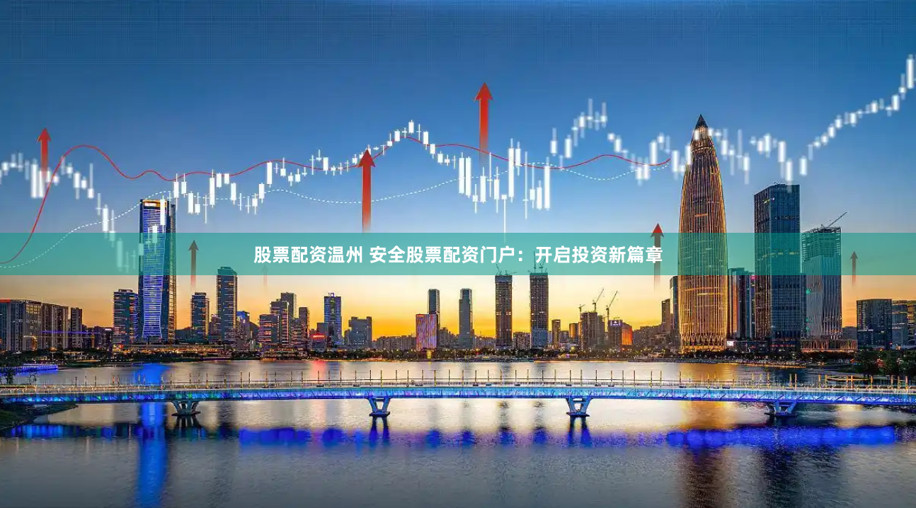 股票配资温州 安全股票配资门户：开启投资新篇章