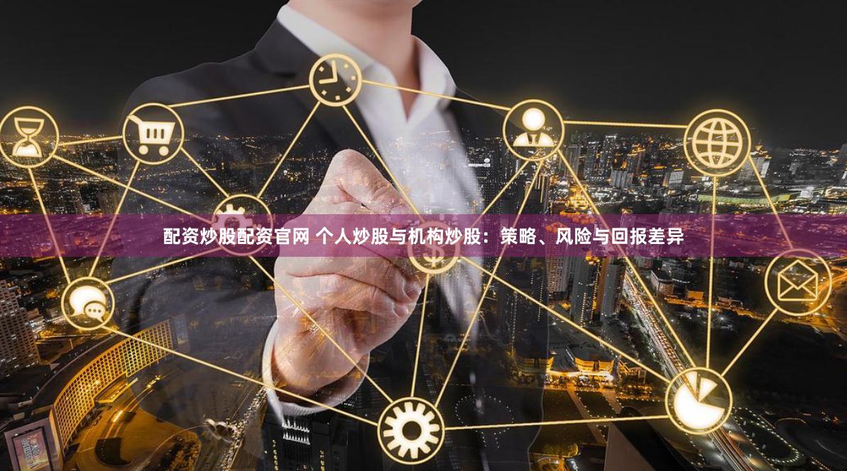 配资炒股配资官网 个人炒股与机构炒股：策略、风险与回报差异
