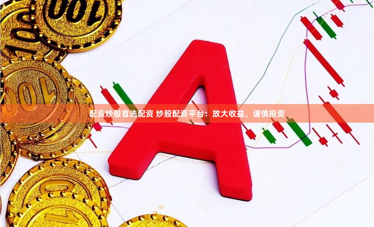 配资炒股首选配资 炒股配资平台：放大收益，谨慎投资
