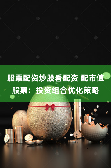 股票配资炒股看配资 配市值股票：投资组合优化策略