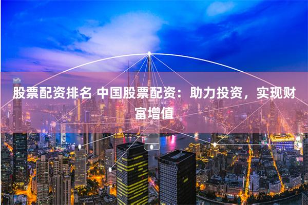 股票配资排名 中国股票配资：助力投资，实现财富增值