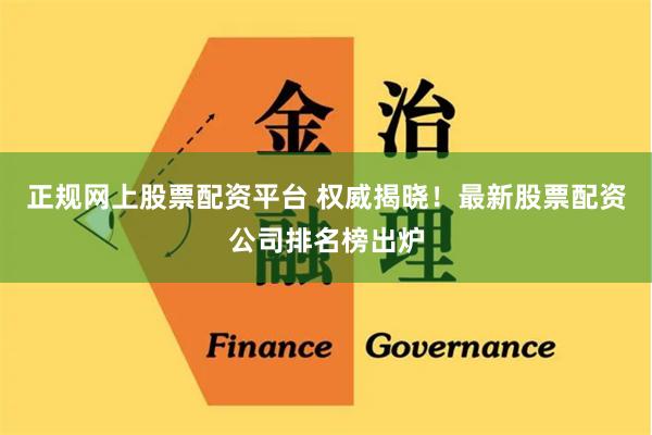 正规网上股票配资平台 权威揭晓！最新股票配资公司排名榜出炉